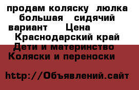 продам коляску, люлка(большая)  сидячий вариант.  › Цена ­ 3 000 - Краснодарский край Дети и материнство » Коляски и переноски   